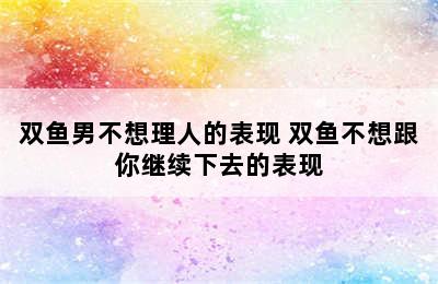 双鱼男不想理人的表现 双鱼不想跟你继续下去的表现